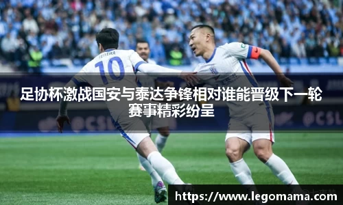 足协杯激战国安与泰达争锋相对谁能晋级下一轮赛事精彩纷呈