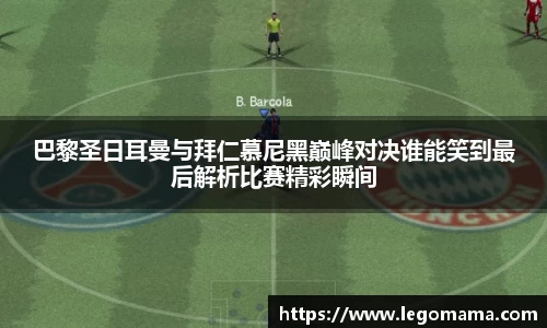 巴黎圣日耳曼与拜仁慕尼黑巅峰对决谁能笑到最后解析比赛精彩瞬间