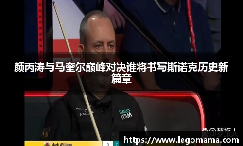 颜丙涛与马奎尔巅峰对决谁将书写斯诺克历史新篇章
