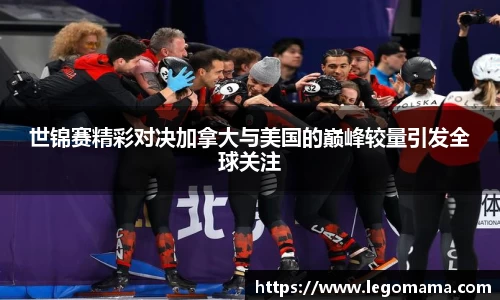 世锦赛精彩对决加拿大与美国的巅峰较量引发全球关注
